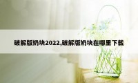 破解版奶块2022,破解版奶块在哪里下载