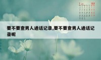 要不要查男人通话记录,要不要查男人通话记录呢