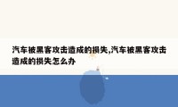 汽车被黑客攻击造成的损失,汽车被黑客攻击造成的损失怎么办