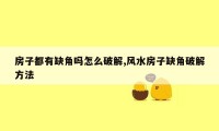 房子都有缺角吗怎么破解,风水房子缺角破解方法