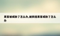 黑客被威胁了怎么办,被网络黑客威胁了怎么办