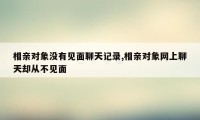 相亲对象没有见面聊天记录,相亲对象网上聊天却从不见面