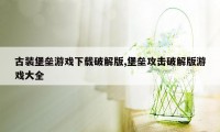 古装堡垒游戏下载破解版,堡垒攻击破解版游戏大全