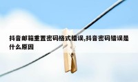 抖音邮箱重置密码格式错误,抖音密码错误是什么原因