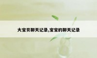 大宝贝聊天记录,宝宝的聊天记录