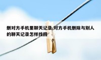 删对方手机里聊天记录,对方手机删除与别人的聊天记录怎样找回