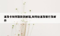 浦发卡如何取款到邮箱,如何给浦发银行发邮件