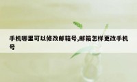 手机哪里可以修改邮箱号,邮箱怎样更改手机号