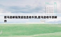 亚马逊邮箱发送信息收不到,亚马逊收不到邮件