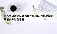 别人号码通话记录怎么导出,别人号码通话记录怎么导出到手机