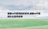 破解wifi密码的好软件,破解wifi密码什么软件好使