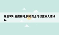 黑客可以查底细吗,网络安全可以查别人底细吗