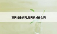 聊天记录换词,聊天换成什么词