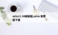 aster2.30破解版,aster免费版下载