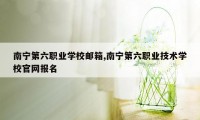 南宁第六职业学校邮箱,南宁第六职业技术学校官网报名