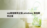 wp微信聊天记录,windows 微信聊天记录