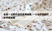 自拍一寸照片软件免费破解,一寸证件照制作软件破解版