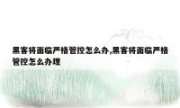 黑客将面临严格管控怎么办,黑客将面临严格管控怎么办理