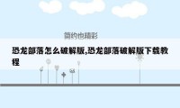 恐龙部落怎么破解版,恐龙部落破解版下载教程