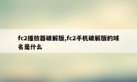 fc2播放器破解版,fc2手机破解版的域名是什么