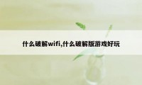 什么破解wifi,什么破解版游戏好玩