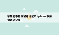 苹果能不能保留通话记录,iphone不保留通话记录