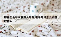 邮箱怎么导入收件人邮箱,电子邮件怎么添加收件人