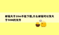 邮箱大于10m不能下载,什么邮箱可以发大于50M的文件