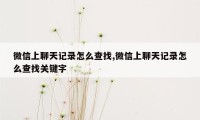 微信上聊天记录怎么查找,微信上聊天记录怎么查找关键字