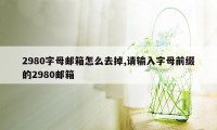 2980字母邮箱怎么去掉,请输入字母前缀的2980邮箱