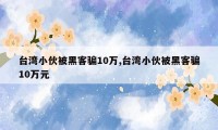 台湾小伙被黑客骗10万,台湾小伙被黑客骗10万元