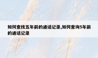 如何查找五年前的通话记录,如何查询5年前的通话记录