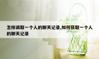 怎样调取一个人的聊天记录,如何获取一个人的聊天记录