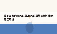 关于无言的聊天记录,聊天记录从无话不说到无话可说