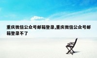 重庆微信公众号邮箱登录,重庆微信公众号邮箱登录不了