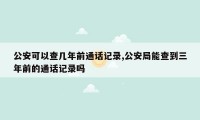 公安可以查几年前通话记录,公安局能查到三年前的通话记录吗