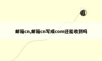 邮箱cn,邮箱cn写成com还能收到吗