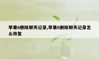 苹果6删除聊天记录,苹果6删除聊天记录怎么恢复