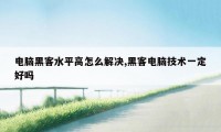 电脑黑客水平高怎么解决,黑客电脑技术一定好吗