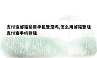 支付宝邮箱能用手机登录吗,怎么用邮箱登陆支付宝手机登陆