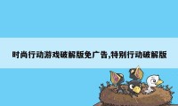 时尚行动游戏破解版免广告,特别行动破解版