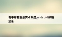 电子邮箱登录安卓系统,android邮箱登录