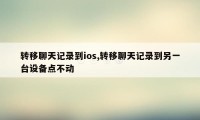 转移聊天记录到ios,转移聊天记录到另一台设备点不动