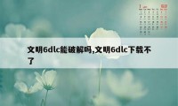 文明6dlc能破解吗,文明6dlc下载不了