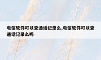 电信软件可以查通话记录么,电信软件可以查通话记录么吗