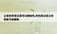 公安的开房记录可以删除吗,开的房记录公安局能不能删除