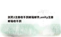 剑灵2注册收不到邮箱邮件,unity注册邮箱收不到