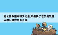 老公背叛婚姻聊天记录,如果揭了老公出轨聊天的记录他会怎么做