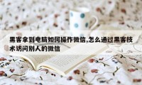 黑客拿到电脑如何操作微信,怎么通过黑客技术访问别人的微信