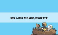 被女人跨过怎么破解,怎样跨女生